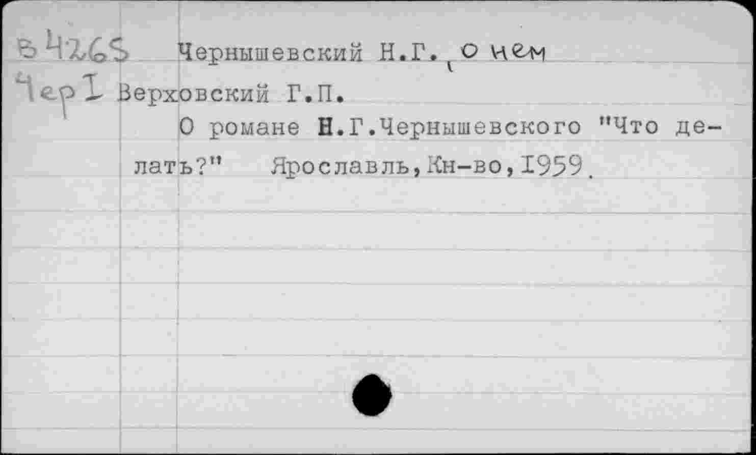 ﻿Чернышевский Н.Г. о Верховский Г.П.
О романе Н.Г.Чернышевского "Что де-
лать?" Ярославль,Кн-во,1959.